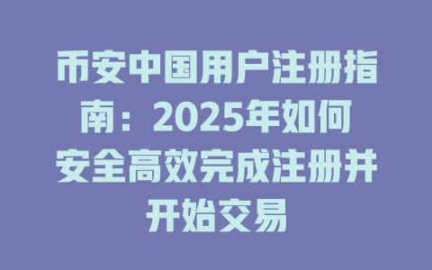 币安中国用户注册指南:2025年如何安全高效完成注册并开始交易 一