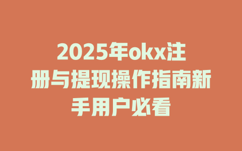 2025年okx注册与提现操作指南新手用户必看 一