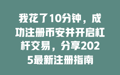 我花了10分钟,成功注册币安并开启杠杆交易,分享2025最新注册指南 一