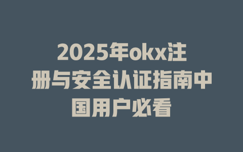 2025年okx注册与安全认证指南中国用户必看 一