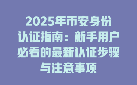 2025年币安身份认证指南：新手用户必看的最新认证步骤与注意事项 一