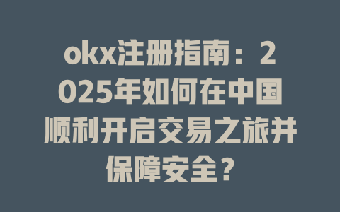 okx注册指南:2025年如何在中国顺利开启交易之旅并保障安全? 一