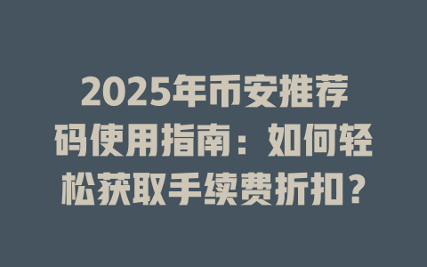 2025年币安推荐码使用指南:如何轻松获取手续费折扣? 一