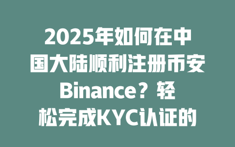 2025年如何在中国大陆顺利注册币安Binance?轻松完成KYC认证的实用技巧 一
