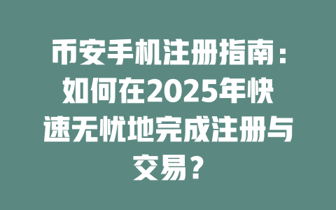币安手机注册指南:如何在2025年快速无忧地完成注册与交易? 一