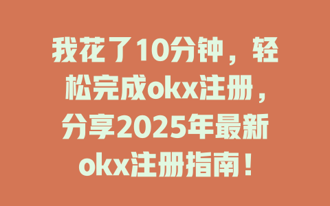 我花了10分钟，轻松完成okx注册，分享2025年最新okx注册指南！ 一