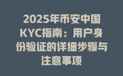 2025年币安中国KYC指南：用户身份验证的详细步骤与注意事项 一