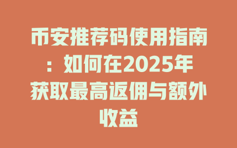 币安推荐码使用指南:如何在2025年获取最高返佣与额外收益 一