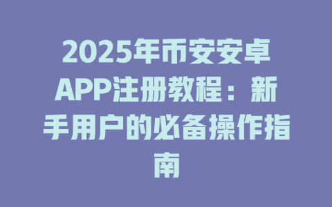 2025年币安安卓APP注册教程:新手用户的必备操作指南 一