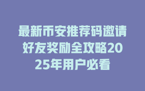 最新币安推荐码邀请好友奖励全攻略2025年用户必看 一
