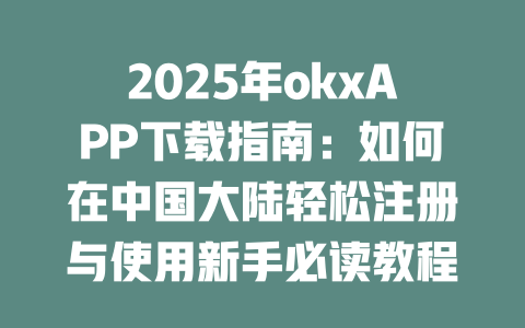 2025年okxAPP下载指南：如何在中国大陆轻松注册与使用新手必读教程 一