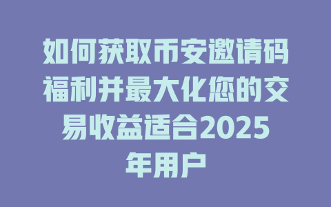 如何获取币安邀请码福利并最大化您的交易收益适合2025年用户 一