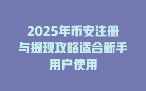 2025年币安注册与提现攻略适合新手用户使用 一
