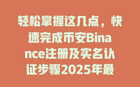 轻松掌握这几点,快速完成币安Binance注册及实名认证步骤2025年最新版 一