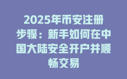 2025年币安注册步骤：新手如何在中国大陆安全开户并顺畅交易 一
