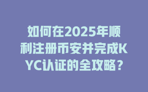 如何在2025年顺利注册币安并完成KYC认证的全攻略? 一