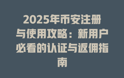 2025年币安注册与使用攻略：新用户必看的认证与返佣指南 一