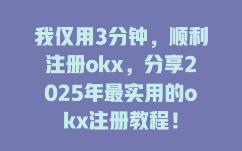 我仅用3分钟，顺利注册okx，分享2025年最实用的okx注册教程！ 一