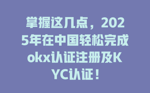 掌握这几点，2025年在中国轻松完成okx认证注册及KYC认证！ 一