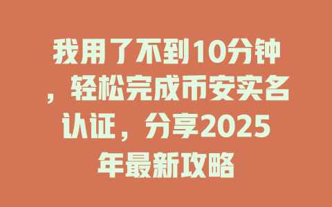 我用了不到10分钟,轻松完成币安实名认证,分享2025年最新攻略 一