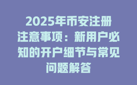 2025年币安注册注意事项:新用户必知的开户细节与常见问题解答 一