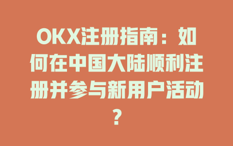 OKX注册指南：如何在中国大陆顺利注册并参与新用户活动？ 一