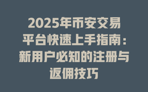 2025年币安交易平台快速上手指南:新用户必知的注册与返佣技巧 一