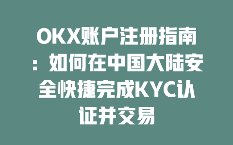 OKX账户注册指南:如何在中国大陆安全快捷完成KYC认证并交易 一