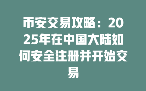 币安交易攻略：2025年在中国大陆如何安全注册并开始交易 一