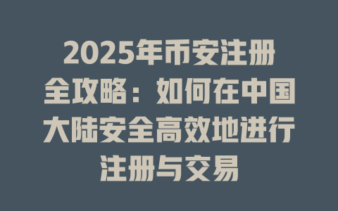 2025年币安注册全攻略:如何在中国大陆安全高效地进行注册与交易 一