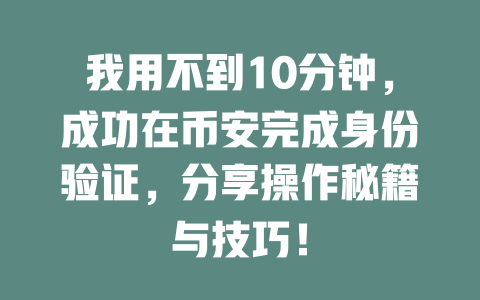 我用不到10分钟,成功在币安完成身份验证,分享操作秘籍与技巧! 一