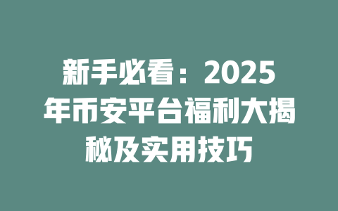 新手必看:2025年币安平台福利大揭秘及实用技巧 一