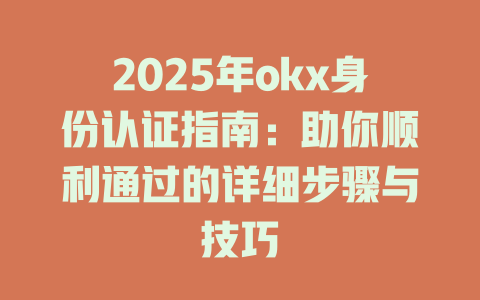 2025年okx身份认证指南：助你顺利通过的详细步骤与技巧 一