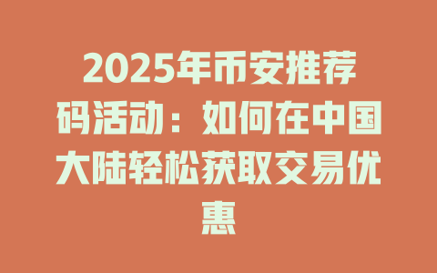 2025年币安推荐码活动：如何在中国大陆轻松获取交易优惠 一