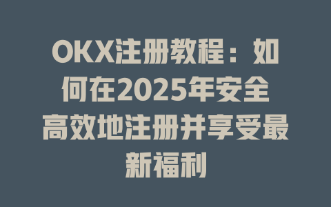 OKX注册教程:如何在2025年安全高效地注册并享受最新福利 一