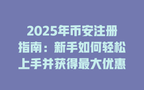 2025年币安注册指南:新手如何轻松上手并获得最大优惠 一