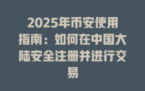 2025年币安使用指南：如何在中国大陆安全注册并进行交易 一