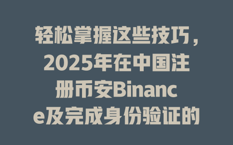 轻松掌握这些技巧,2025年在中国注册币安Binance及完成身份验证的最佳攻略 一