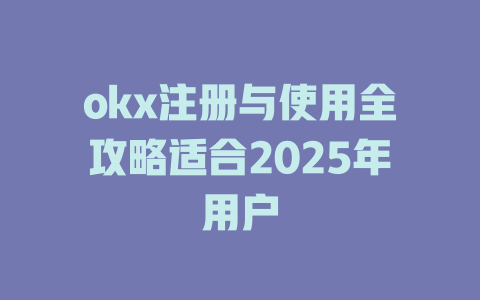 okx注册与使用全攻略适合2025年用户 一