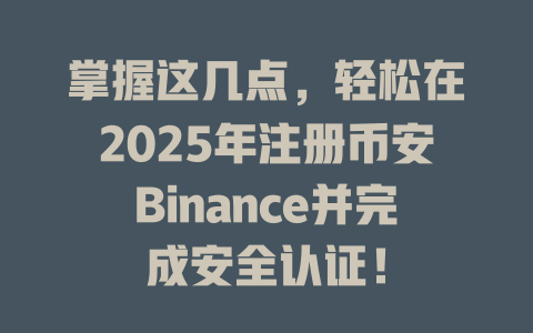 掌握这几点，轻松在2025年注册币安Binance并完成安全认证！ 一