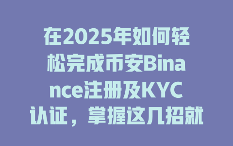 在2025年如何轻松完成币安Binance注册及KYC认证，掌握这几招就够了！ 一