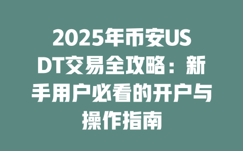 2025年币安USDT交易全攻略:新手用户必看的开户与操作指南 一