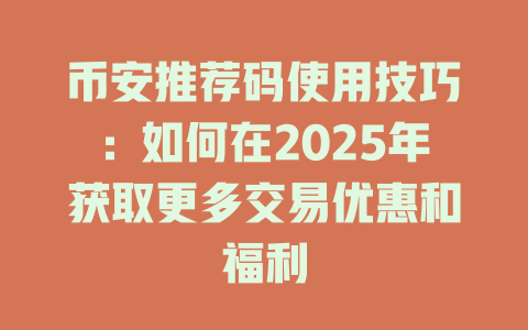 币安推荐码使用技巧：如何在2025年获取更多交易优惠和福利 一
