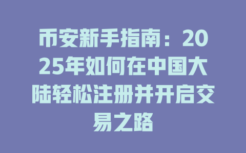 币安新手指南:2025年如何在中国大陆轻松注册并开启交易之路 一