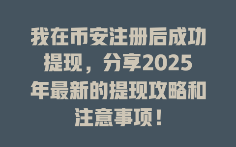 我在币安注册后成功提现，分享2025年最新的提现攻略和注意事项！ 一