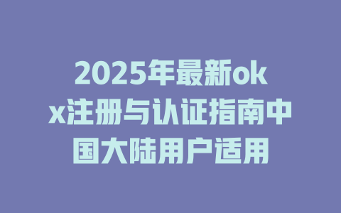 2025年最新okx注册与认证指南中国大陆用户适用 一
