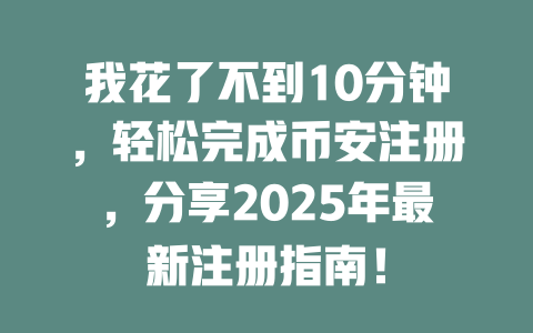 我花了不到10分钟,轻松完成币安注册,分享2025年最新注册指南! 一