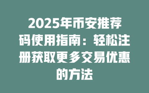 2025年币安推荐码使用指南:轻松注册获取更多交易优惠的方法 一