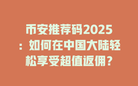 币安推荐码2025:如何在中国大陆轻松享受超值返佣? 一