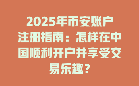 2025年币安账户注册指南：怎样在中国顺利开户并享受交易乐趣？ 一